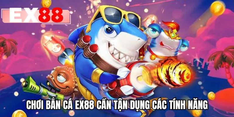 Chơi bắn cá EX88 cần tận dụng các tính năng