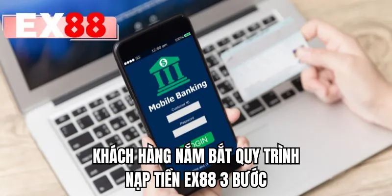 Khách hàng nắm bắt quy trình nạp tiền EX88 3 bước