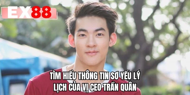 Tìm hiểu thông tin sơ yếu lý lịch của vị CEO Trần Quân