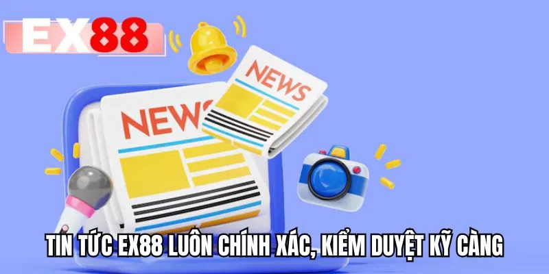 Tin tức EX88 luôn chính xác, kiểm duyệt kỹ càng
