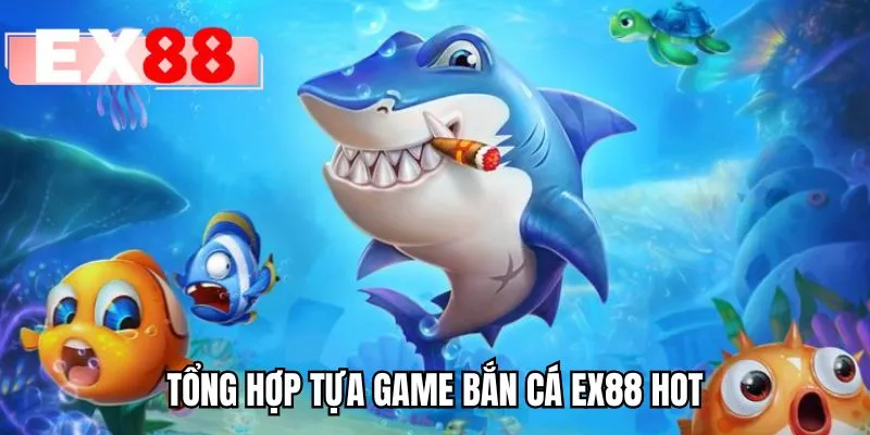 Tổng hợp tựa game bắn cá EX88 hot